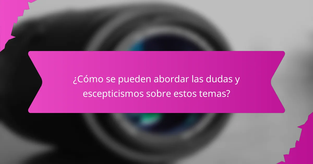 ¿Cómo se pueden abordar las dudas y escepticismos sobre estos temas?