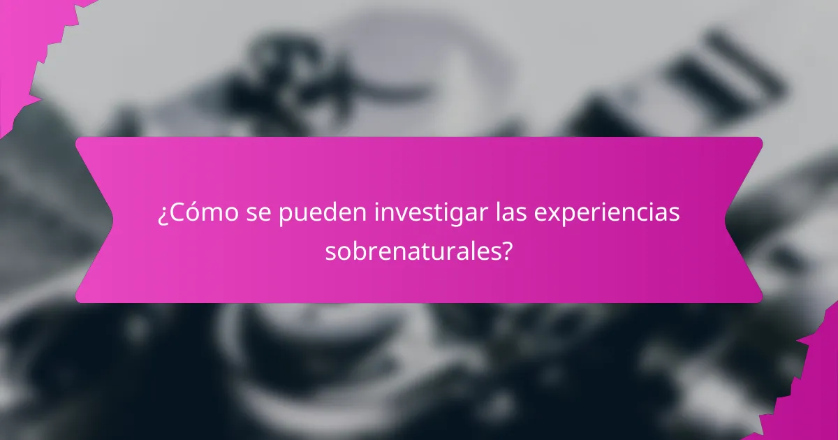 ¿Cómo se pueden investigar las experiencias sobrenaturales?
