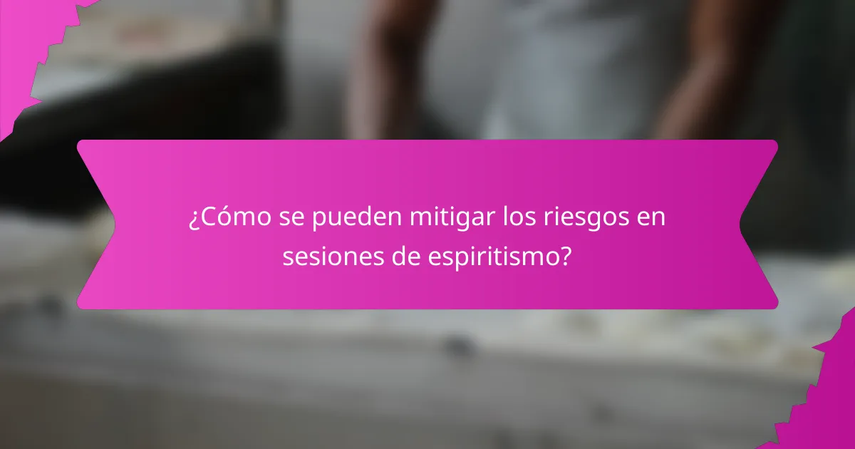 ¿Cómo se pueden mitigar los riesgos en sesiones de espiritismo?