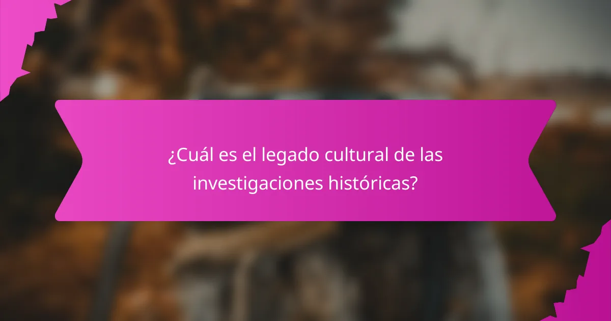 ¿Cuál es el legado cultural de las investigaciones históricas?