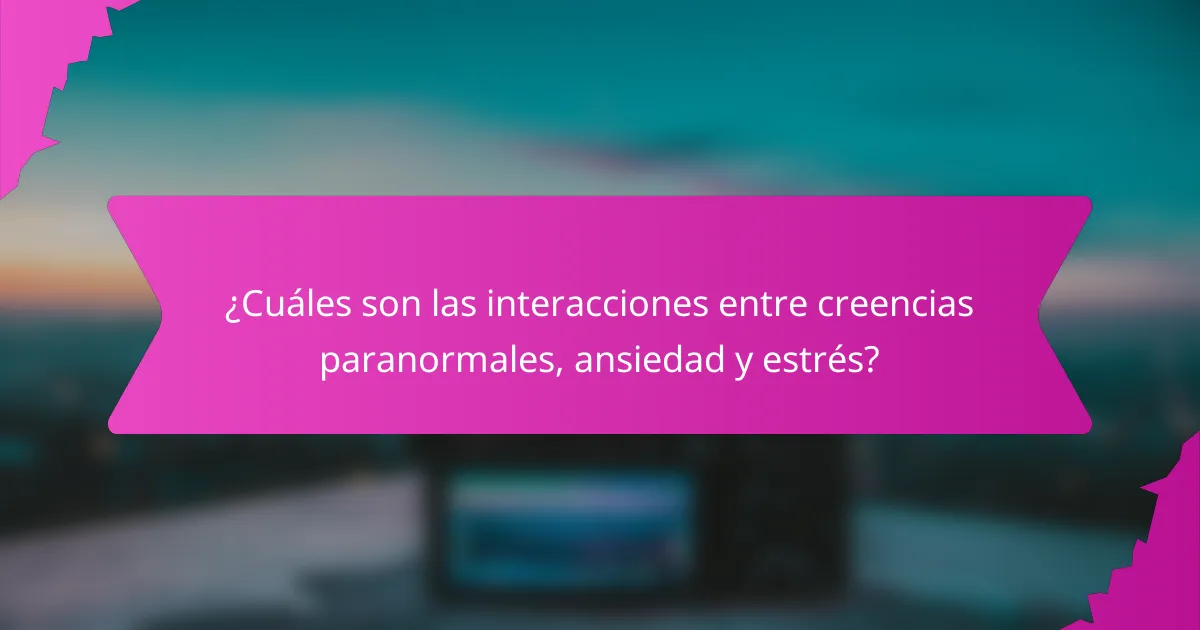 ¿Cuáles son las interacciones entre creencias paranormales, ansiedad y estrés?