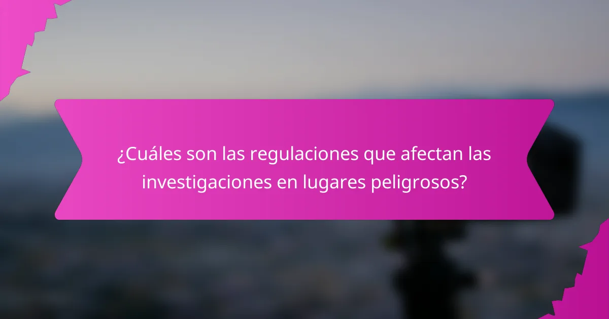 ¿Cuáles son las regulaciones que afectan las investigaciones en lugares peligrosos?