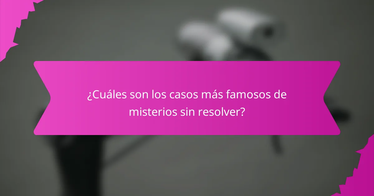 ¿Cuáles son los casos más famosos de misterios sin resolver?
