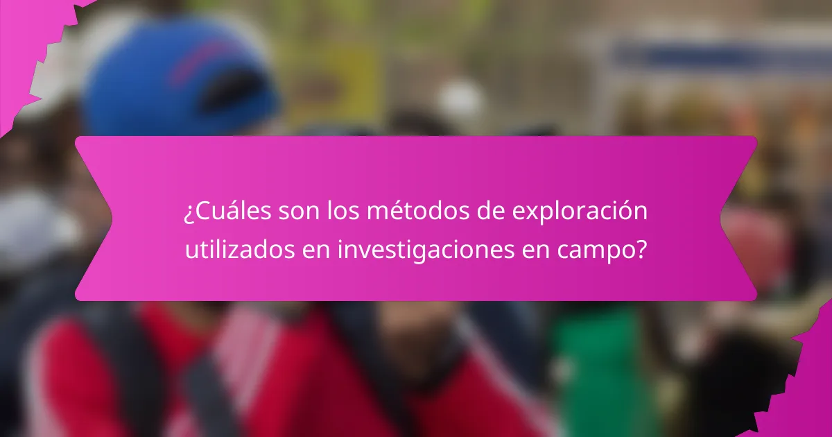 ¿Cuáles son los métodos de exploración utilizados en investigaciones en campo?