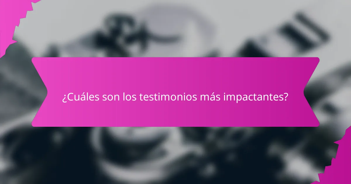 ¿Cuáles son los testimonios más impactantes?