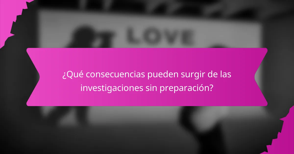 ¿Qué consecuencias pueden surgir de las investigaciones sin preparación?