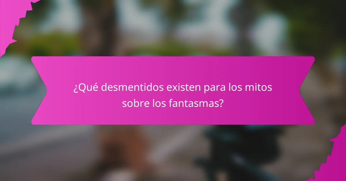 ¿Qué desmentidos existen para los mitos sobre los fantasmas?