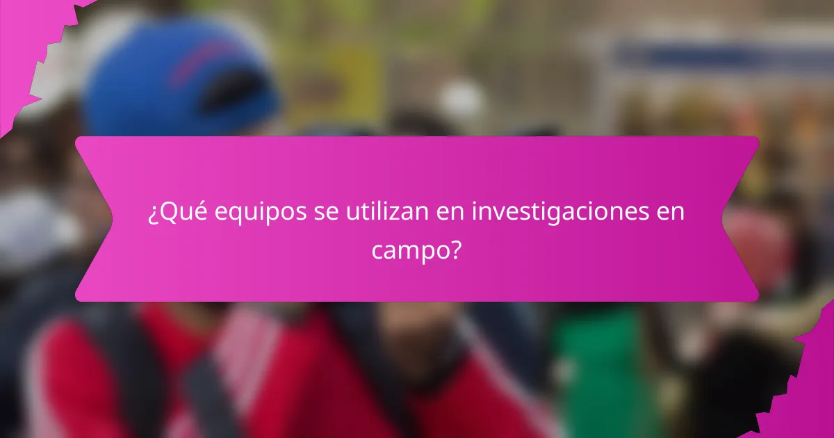 ¿Qué equipos se utilizan en investigaciones en campo?