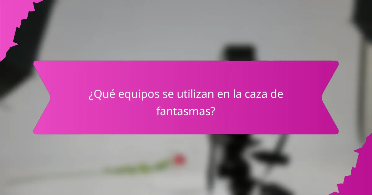 ¿Qué equipos se utilizan en la caza de fantasmas?