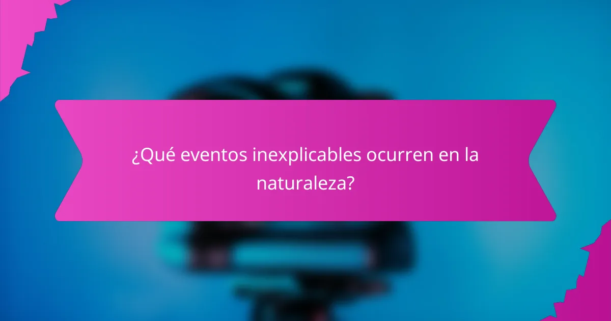¿Qué eventos inexplicables ocurren en la naturaleza?