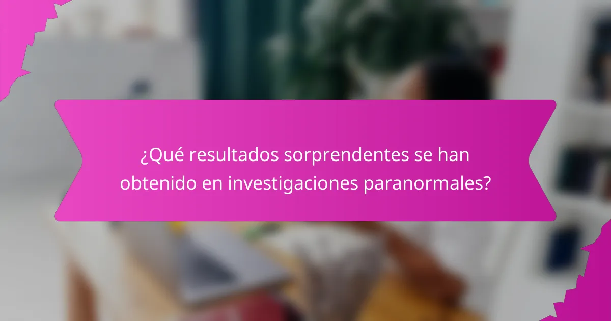 ¿Qué resultados sorprendentes se han obtenido en investigaciones paranormales?