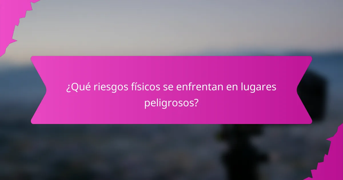 ¿Qué riesgos físicos se enfrentan en lugares peligrosos?