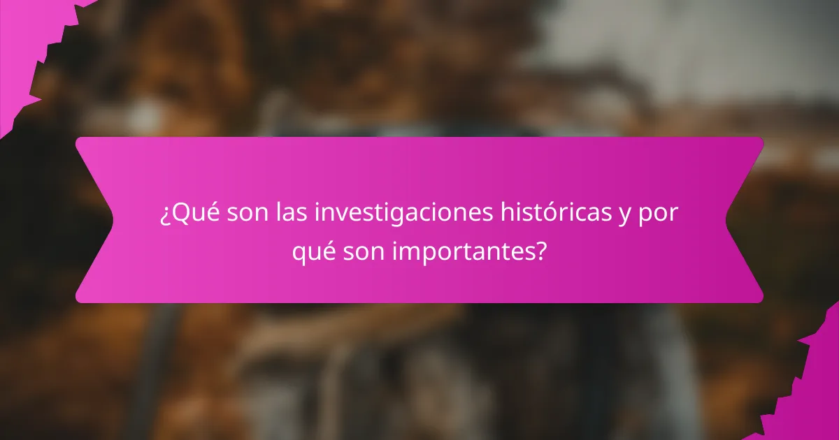 ¿Qué son las investigaciones históricas y por qué son importantes?