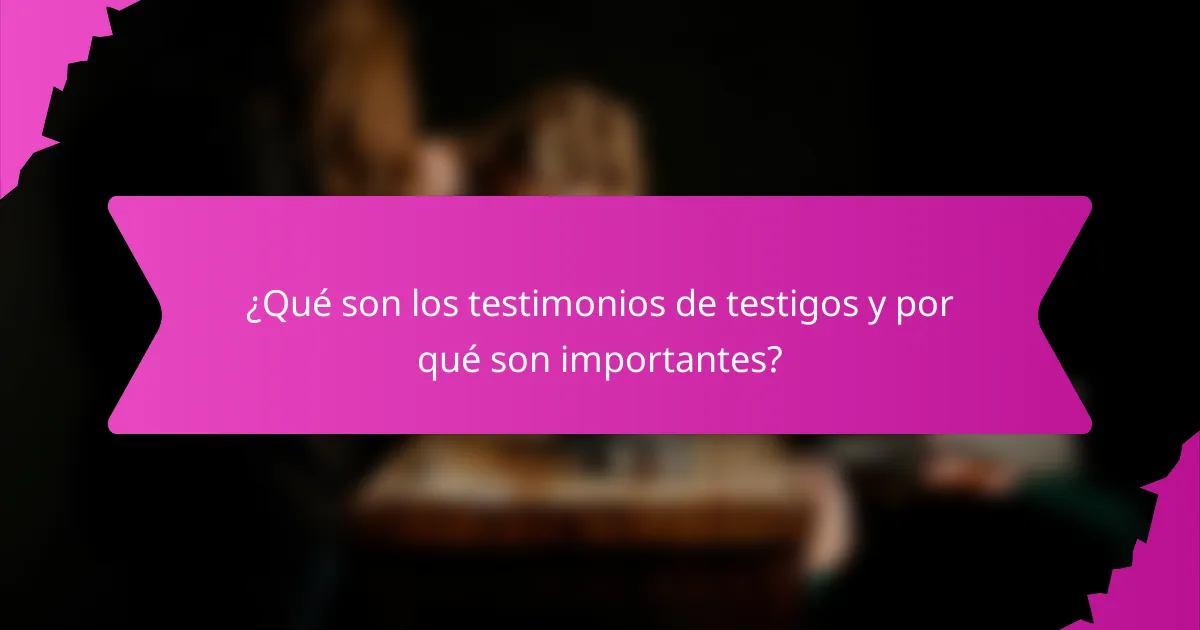 ¿Qué son los testimonios de testigos y por qué son importantes?