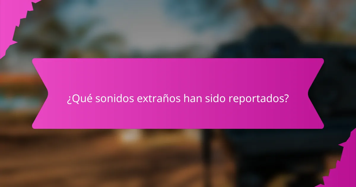 ¿Qué sonidos extraños han sido reportados?