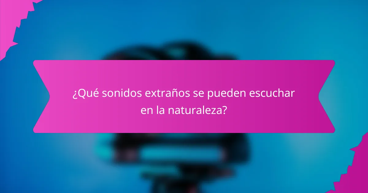 ¿Qué sonidos extraños se pueden escuchar en la naturaleza?