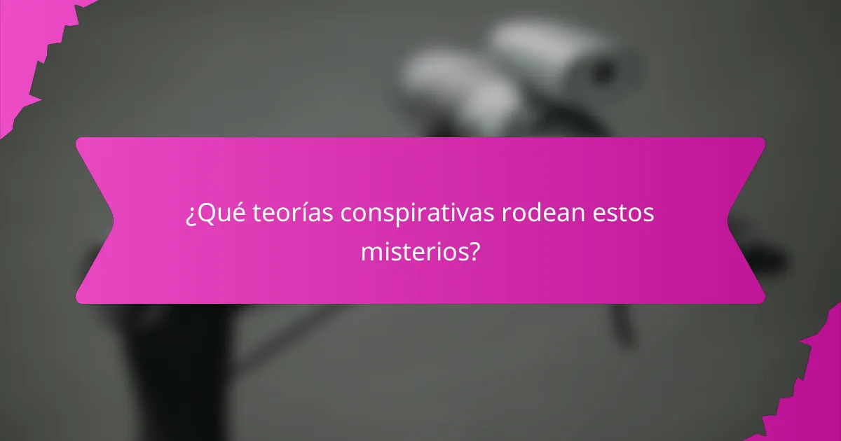 ¿Qué teorías conspirativas rodean estos misterios?