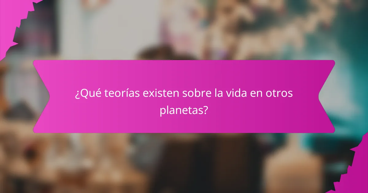 ¿Qué teorías existen sobre la vida en otros planetas?
